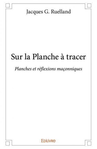 Jacques G. Ruelland - Sur la planche à tracer - Planches et réflexions maçonniques.