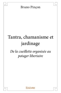 Bruno Pinçon - Tantra, chamanisme et jardinage - De la cueillette organisée au potager libertaire.