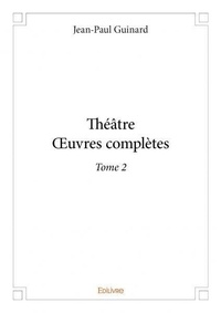 Jean-paul Guinard - Théâtre  œuvres complètes 2 : Théâtre  œuvres complètes - (2002-2009).