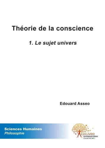 Édouard Asseo - Théorie de la conscience 1 : Théorie de la conscience - Le sujet univers.