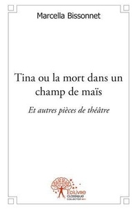 Marcella Bissonnet - Tina ou la mort dans un champ de maïs et autres pièces de théâtre.