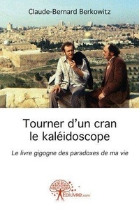 Claude-Bernard Berkowitz - Tourner d'un cran le kaléidoscope - Le livre gigogne des paradoxes de ma vie.