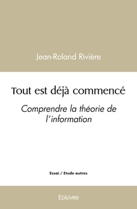 Jean-roland Rivière - Tout est déjà commencé - Comprendre la théorie de l’information.
