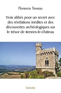 Florence Taveau - Trois abbés pour un secret avec des révélations inédites et des découvertes archéologiques sur le trésor de rennes le château.
