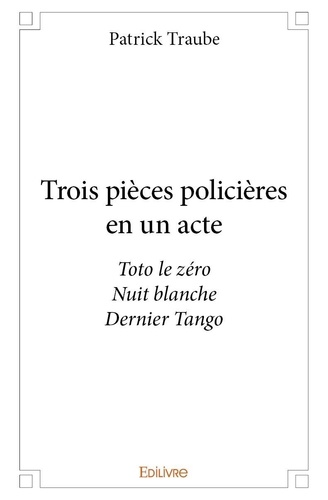 Patrick Traube - Trois pièces policières en un acte - Toto le zéro Nuit blanche Dernier Tango.