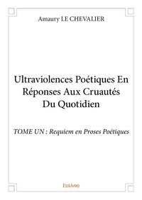 Chevalier amaury Le - Ultraviolences poétiques en réponses aux cruautés du quotidien - tome un - Requiem en Proses Poétiques.