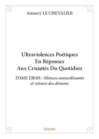 Chevalier amaury Le - Ultraviolences poétiques en réponses aux cruautés du quotidien - TOME TROIS : Silences assourdissants et retours des démons.