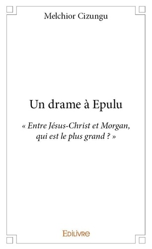 Melchior Cizungu - Un drame à epulu - « Entre Jésus-Christ et Morgan, qui est le plus grand ? ».