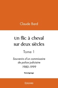 Bard - inspecteur général hono Claude - Un flic à cheval sur deux siècles - Tome 1 Souvenirs d'un commissaire de police judiciaire 1980-1999.
