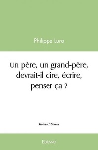 Philippe Luro - Un père, un grand père, devrait il dire, écrire, penser ça ?.