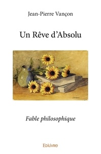 Jean-Pierre Vançon et Pierre Vançon - Un rêve d'absolu - Fable philosophique.