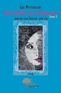 Luc Petitcollot - Un siècle en limousin 3 : Un siècle en limousin - Jeanne une femme, une vie.