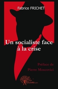 Fabrice Frichet - Un socialiste face à la crise - Préface de Pierre Moscovici.