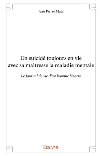 Jean pierre Maes - Un suicidé toujours en vie avec sa maîtresse la maladie mentale - Le Journal de vie d’un homme bizarre.