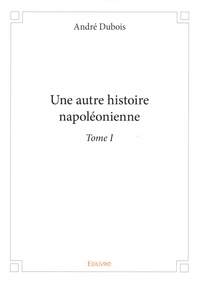 André Dubois - Une autre histoire napoléonienne - Tome 1.