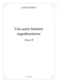 André Dubois - Une autre histoire napoléonienne - Tome 2.