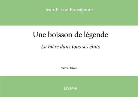 Jean-Pascal Bonsignore - Une boisson de légende - La bière dans tous ses états.