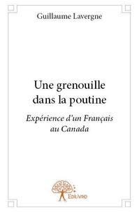 Guillaume Lavergne - Une grenouille dans la poutine - Expérience d’un Français au Canada.