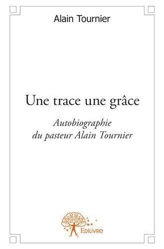 Alain Tournier - Une trace une grâce - Autobiographie du pasteur Alain Tournier.