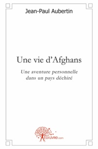 Jean-Paul Aubertin - Une vie d'Afghans - Une aventure personnelle dans un pays déchiré.
