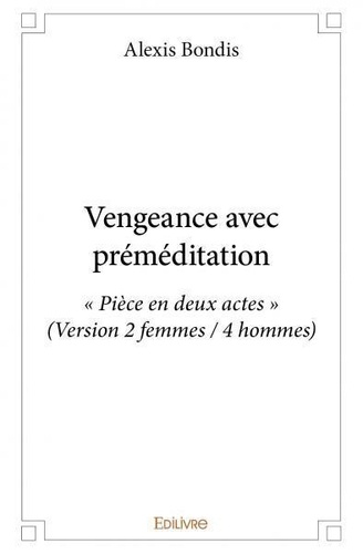 Alexis Bondis - Vengeance avec préméditation - « Pièce en deux actes » (Version 2 femmes / 4 hommes).