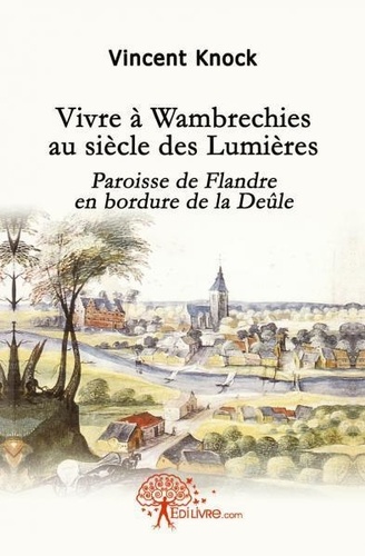 Vincent Knock - Vivre à wambrechies au siècle des lumières - Paroisse de Flandre en bordure de la Deûle..