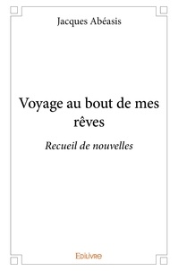 Jacques Abeasis - Voyage au bout de mes rêves - Recueil de nouvelles.