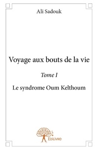 Ali Sadouk - Voyage aux bouts de la vie 1 : Voyage aux bouts de la vie - Le syndrome d'Oum Kelthoum.