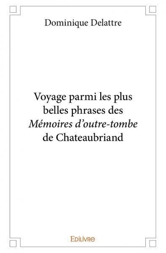 Dominique Delattre - Voyage parmi les plus belles phrases des mémoires d'outre tombe de chateaubriand.