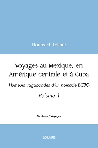 Hanns h. Lettner - Voyages au mexique, en amérique centrale et à cuba 1 : Voyages au mexique, en amérique centrale et à cuba - Humeurs vagabondes d'un nomade BCBG - Volume 1.