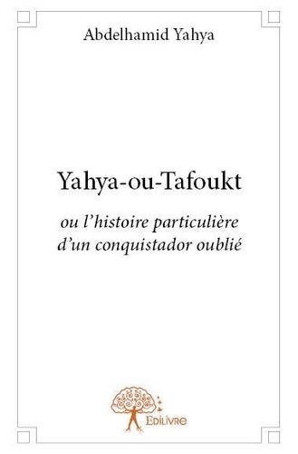 Abdelhamid Yahya - Yahya - ou  tafoukt - ou l'histoire particulière d'un conquistador oublié.