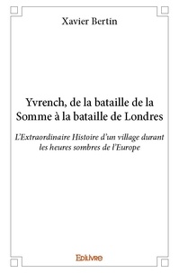 Xavier Bertin - Yvrench, de la bataille de la somme à la bataille de londres - L’Extraordinaire Histoire d’un village durant les heures sombres de l’Europe.