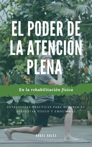 El poder de la atención plena en la rehabilitación física: Estrategias prácticas para mejorar tu bienestar físico y emocional