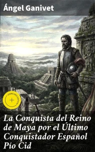 La Conquista del Reino de Maya por el Último Conquistador Español Pío Cid