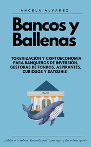 BANCOS Y BALLENAS. Tokenización y Criptoeconomía para Banqueros de Inversión, Gestoras de Fondos, Aspirantes, Curiosos y Satoshis