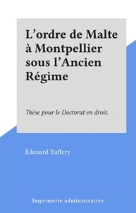 Édouard Tuffery - L'ordre de Malte à Montpellier sous l'Ancien Régime - Thèse pour le Doctorat en droit..