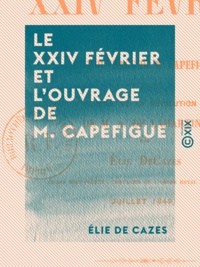 Élie de Cazes - Le XXIV février et l'ouvrage de M. Capefigue - Avec un mot sur l'Histoire de la révolution de 1848 de M. A. de Lamartine.