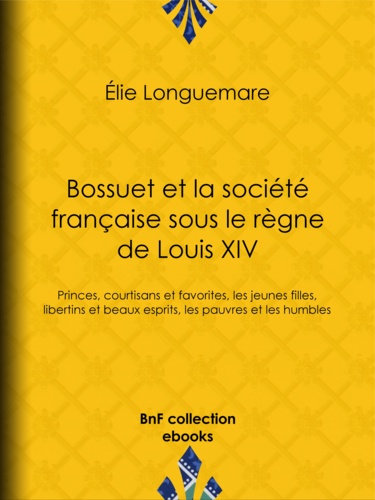 Bossuet et la société française sous le règne de Louis XIV. Princes, courtisans et favorites, les jeunes filles, libertins et beaux esprits, les pauvres et les humbles