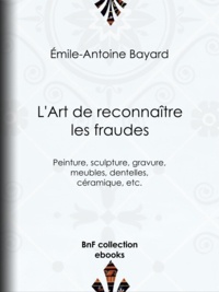 Émile-Antoine Bayard - L'Art de reconnaître les fraudes - Peinture, sculpture, gravure, meubles, dentelles, céramique, etc..