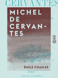 Émile Chasles - Michel de Cervantes - Sa vie, son temps, son œuvre politique et littéraire.