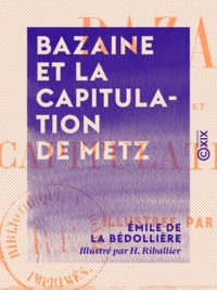 Émile de la Bédollière et H. Riballier - Bazaine et la capitulation de Metz.