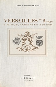 Émile Houth et Madeleine Houth - Versailles aux 3 visages : le val de Galie, le château des rois, la cité vivante.
