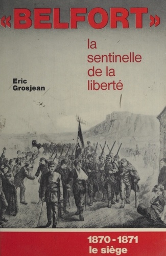 Éric Grosjean et Aristide Denfert - Belfort, la sentinelle de la liberté. 1870-1871, le siège.