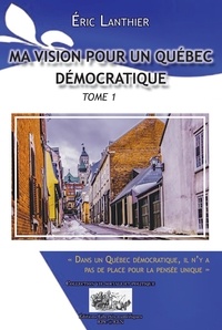 Éric Lanthier - Ma vision pour un Québec démocratique - Tome 1 - Dans un Québec démocratique, il n'y a pas de place pour la pensée unique.