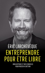 Éric Larchevêque - Entreprendre pour être libre - Mon histoire et mes conseils pour passer à l'action.