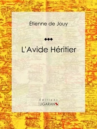 Étienne de Jouy et  Ligaran - L'Avide héritier - Comédie en trois actes et en prose.