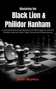 Mastering the Black Lion & Philidor Hanham A Complete Attacking Repertoire for Black Against 1.e4 with Philidor–Hanham Plans, Traps, Tactics and Model Games