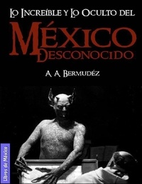  A. A. Bermúdez - México desconocido: Lo increíble y lo oculto, misterios de la historia y el lado aterrador.