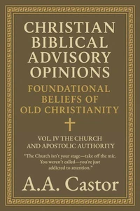 Christian Biblical Advisory Opinions: Foundational Beliefs of Old Christianity - VOL. IV THE CHURCH AND APOSTOLIC AUTHORITY