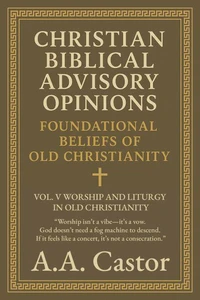 Christian Biblical Advisory Opinions: Foundational Beliefs of Old Christianity - Vol. V Worship and Liturgy in Old Christianity